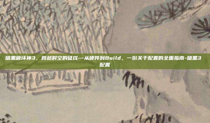 暗黑破坏神3，跨越时空的征伐—从硬件到Build，一份关于配置的全面指南-暗黑3 配置