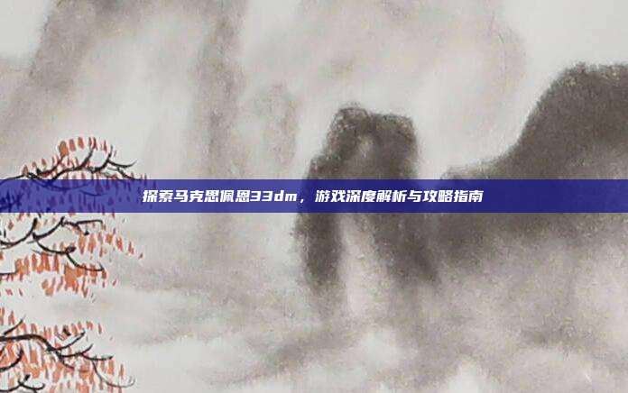 探索马克思佩恩33dm，游戏深度解析与攻略指南