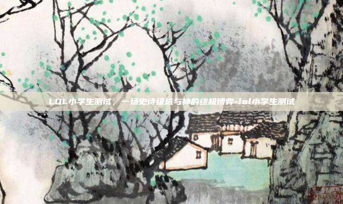 LOL小学生测试，一场史诗级坑与神的终极博弈-lol小学生测试
