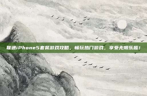 联通iPhone5套餐游戏攻略，畅玩热门游戏，享受无限乐趣！