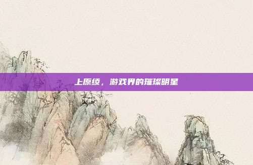 上原绫，游戏界的璀璨明星