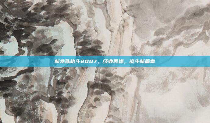 新龙珠格斗2007，经典再燃，战斗新篇章