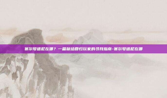 赛尔号谱尼在哪？一篇献给回归玩家的寻找指南-赛尔号谱尼在哪