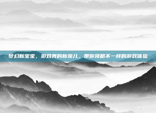 梦幻新宝宝，游戏界的新宠儿，带你领略不一样的游戏体验