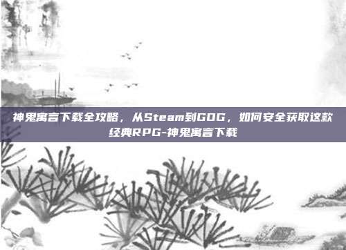 神鬼寓言下载全攻略,从Steam到GOG,如何安全获取这款经典RPG-神鬼寓言下载