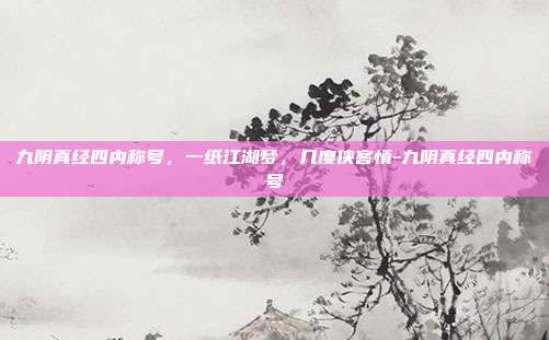 九阴真经四内称号，一纸江湖梦，几度侠客情-九阴真经四内称号