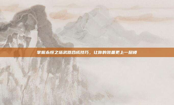 掌握永恒之塔武器合成技巧，让你的装备更上一层楼