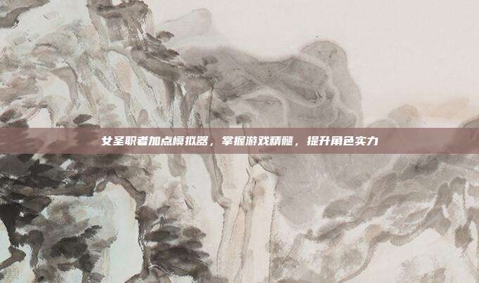 女圣职者加点模拟器,掌握游戏精髓,提升角色实力