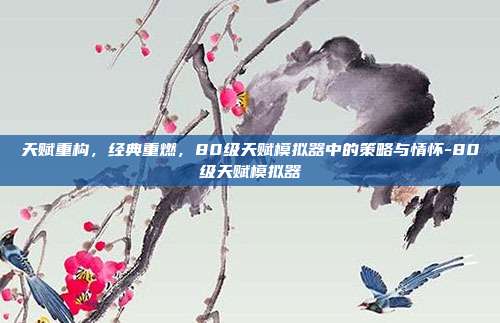 天赋重构，经典重燃，80级天赋模拟器中的策略与情怀-80级天赋模拟器