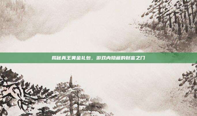 揭秘真王黄金礼包，游戏内隐藏的财富之门