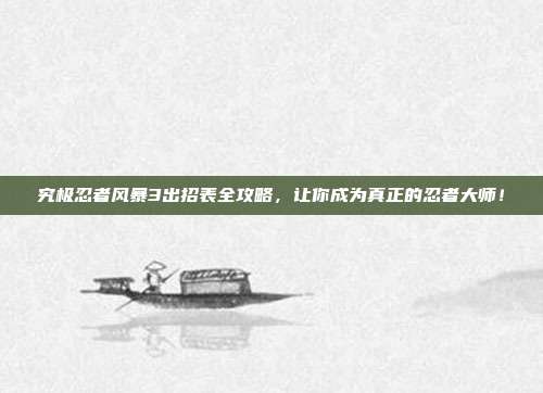 究极忍者风暴3出招表全攻略，让你成为真正的忍者大师！