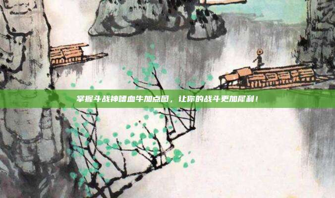 掌握斗战神嗜血牛加点图,让你的战斗更加犀利!