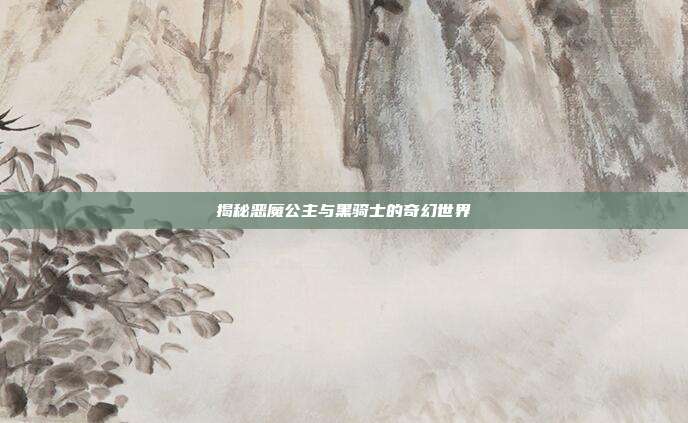 揭秘恶魔公主与黑骑士的奇幻世界