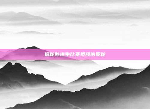 揭秘陈进生比赛视频的奥秘