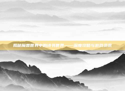揭秘魔兽世界中的诗书世界——深度攻略与游戏资讯