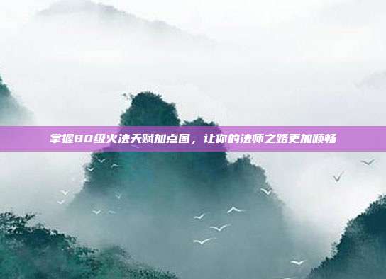 掌握80级火法天赋加点图，让你的法师之路更加顺畅