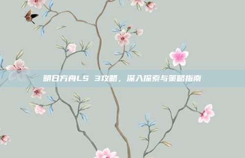 明日方舟LS 3攻略,深入探索与策略指南