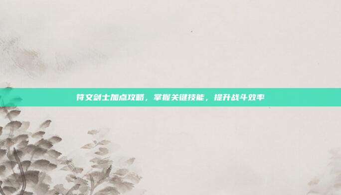 符文剑士加点攻略，掌握关键技能，提升战斗效率