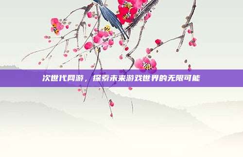 次世代网游,探索未来游戏世界的无限可能