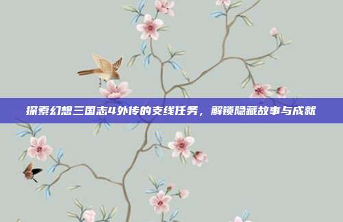 探索幻想三国志4外传的支线任务,解锁隐藏故事与成就