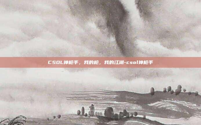 CSOL神枪手，我的枪，我的江湖-csol神枪手