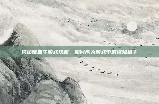 揭秘嗜血牛游戏攻略,如何成为游戏中的终极猎手