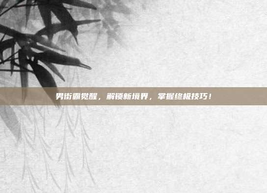 男街霸觉醒，解锁新境界，掌握终极技巧！