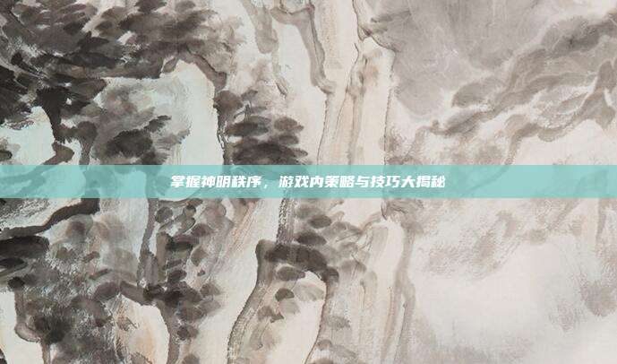 掌握神明秩序,游戏内策略与技巧大揭秘