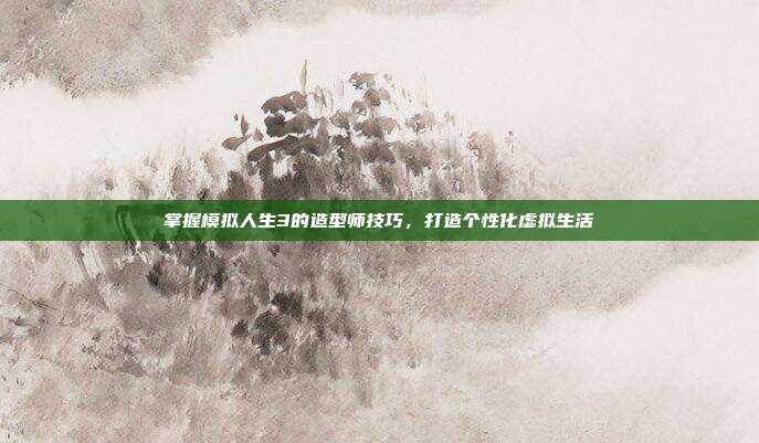 掌握模拟人生3的造型师技巧,打造个性化虚拟生活