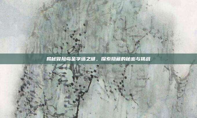 揭秘冒险岛金字塔之谜，探索隐藏的秘密与挑战