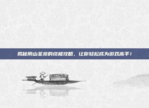 揭秘阴山圣泉的终极攻略,让你轻松成为游戏高手!