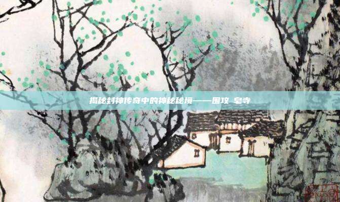 揭秘封神传奇中的神秘秘境——围攻砮皂寺