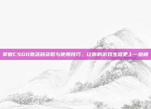 掌握CSGO激活码获取与使用技巧,让你的游戏生涯更上一层楼