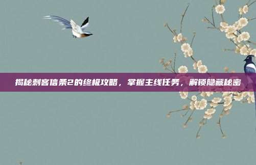 揭秘刺客信条2的终极攻略,掌握主线任务,解锁隐藏秘密