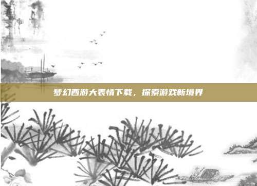 梦幻西游大表情下载,探索游戏新境界