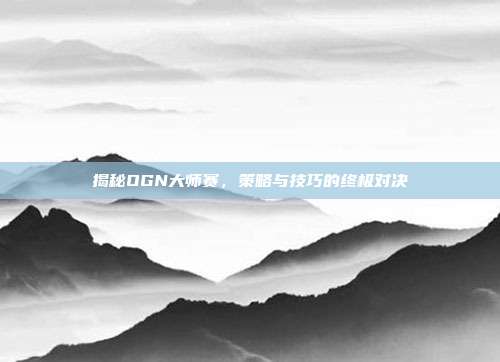 揭秘OGN大师赛,策略与技巧的终极对决