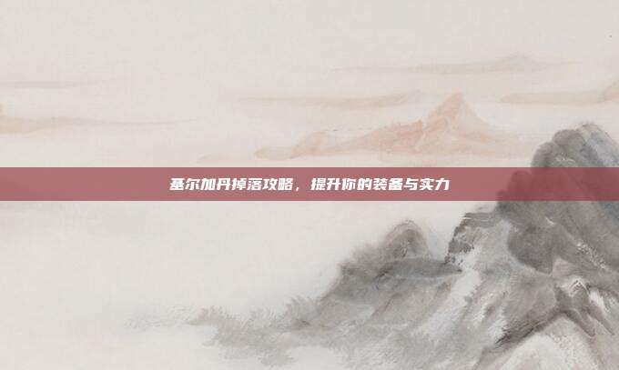 基尔加丹掉落攻略，提升你的装备与实力