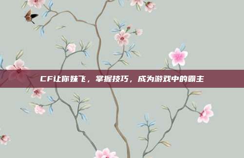 CF让你妹飞,掌握技巧,成为游戏中的霸主