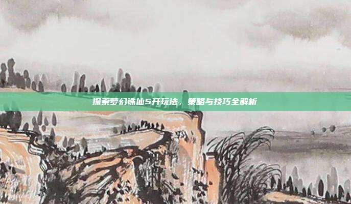 探索梦幻诛仙5开玩法，策略与技巧全解析