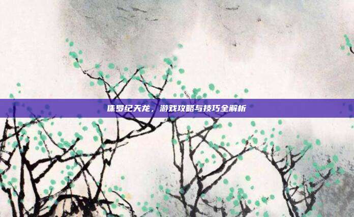 侏罗纪天龙，游戏攻略与技巧全解析