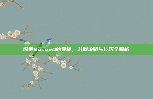 探索SusueQ的奥秘，游戏攻略与技巧全解析