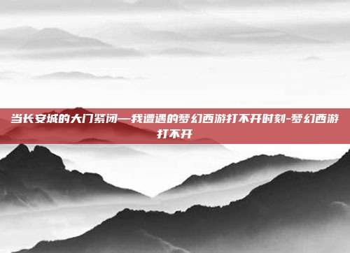 当长安城的大门紧闭—我遭遇的梦幻西游打不开时刻-梦幻西游打不开