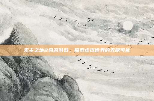 无主之地2命名游戏，探索虚拟世界的无限可能