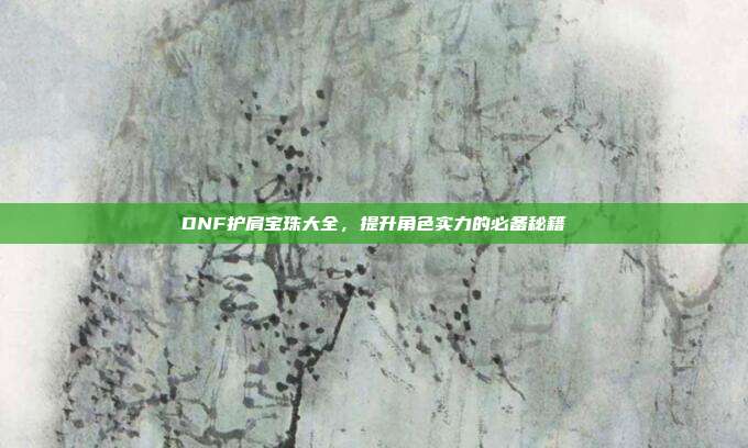 DNF护肩宝珠大全，提升角色实力的必备秘籍