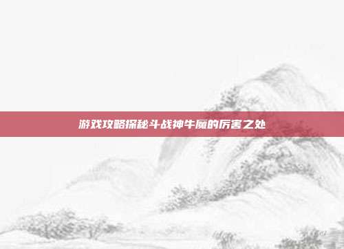 游戏攻略探秘斗战神牛魔的厉害之处