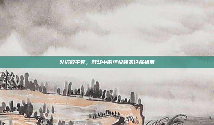 火焰教主套，游戏中的终极装备选择指南