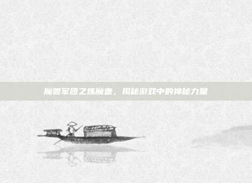 魔兽军团之炼魔壶，揭秘游戏中的神秘力量