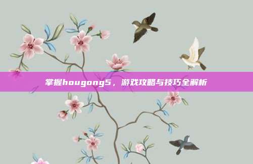 掌握hougong5，游戏攻略与技巧全解析