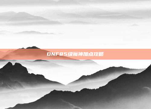 DNF85级魔神加点攻略