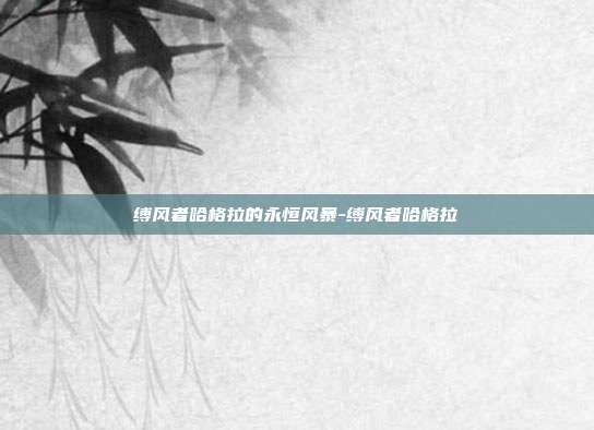 缚风者哈格拉的永恒风暴-缚风者哈格拉